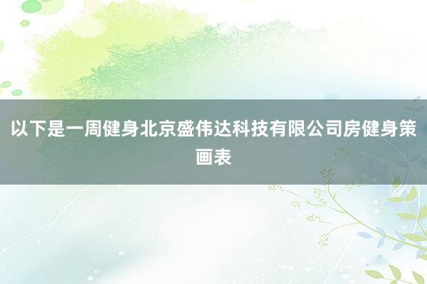 以下是一周健身北京盛伟达科技有限公司房健身策画表