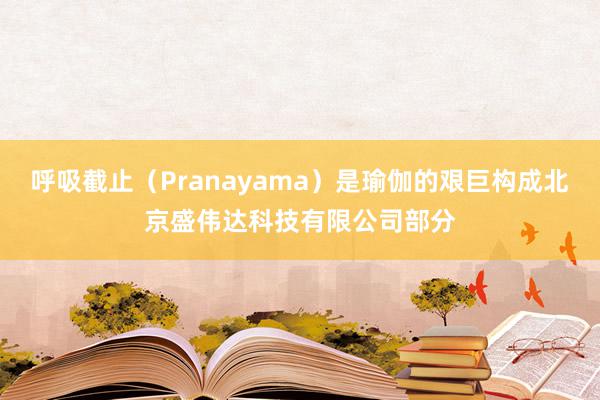 呼吸截止（Pranayama）是瑜伽的艰巨构成北京盛伟达科技有限公司部分