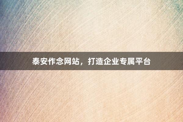 泰安作念网站,打造企业专属平台